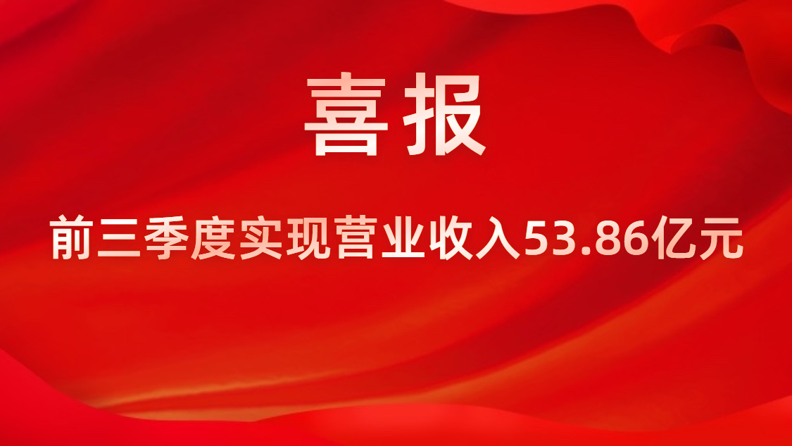 喜報！公司前三季度實現(xiàn)營業(yè)收入53.86億元，同比上升42%